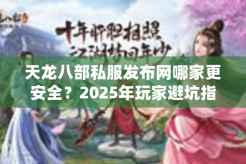 天龙八部私服发布网哪家更安全?2025年玩家避坑指南 天龙八部私服发布网哪家更安全?2025年玩家避坑指南