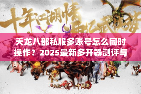 天龙八部私服多账号怎么同时操作?2025最新多开器测评与避坑指南 天龙八部私服多账号怎么同时操作?2025最新多开器测评与避坑指南