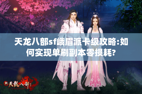 天龙八部sf峨眉派卡级攻略:如何实现单刷副本零损耗?