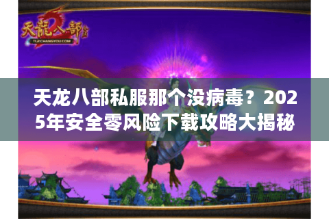 天龙八部私服那个没病毒?2025年安全零风险下载攻略大揭秘 天龙八部私服那个没病毒?2025年安全零风险下载攻略大揭秘
