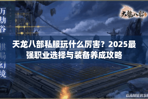 天龙八部私服玩什么厉害?2025最强职业选择与装备养成攻略 天龙八部私服玩什么厉害?2025最强职业选择与装备养成攻略