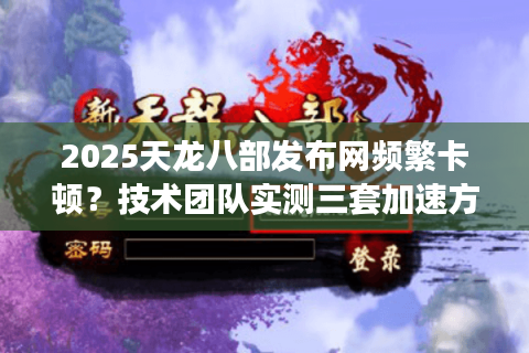2025天龙八部发布网频繁卡顿？技术团队实测三套加速方案