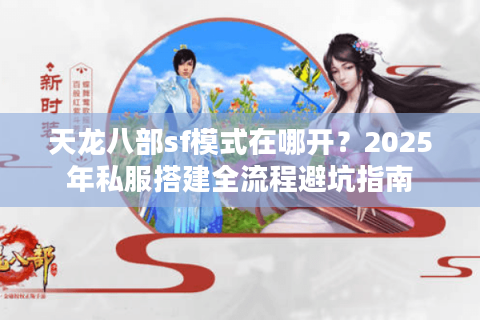 天龙八部sf模式在哪开?2025年私服搭建全流程避坑指南 天龙八部sf模式在哪开?2025年私服搭建全流程避坑指南