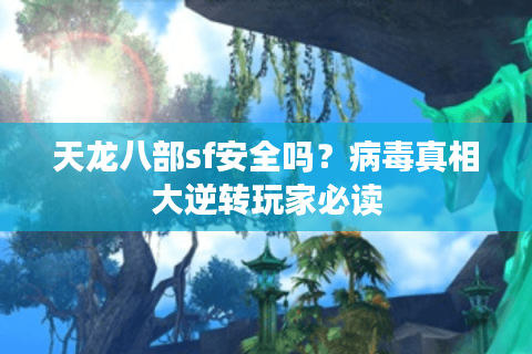 天龙八部sf安全吗?病毒真相大逆转玩家必读 天龙八部sf安全吗?病毒真相大逆转玩家必读