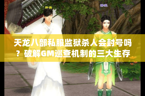 天龙八部私服监狱杀人会封号吗?破解GM巡查机制的三大生存法则 天龙八部私服监狱杀人会封号吗?破解GM巡查机制的三大生存法则