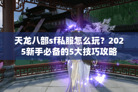 天龙八部sf私服怎么玩?2025新手必备的5大技巧攻略 天龙八部sf私服怎么玩?2025新手必备的5大技巧攻略