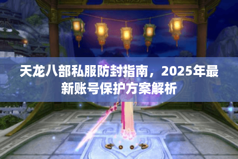 天龙八部私服防封指南,2025年最新账号保护方案解析 天龙八部私服防封指南,2025年最新账号保护方案解析