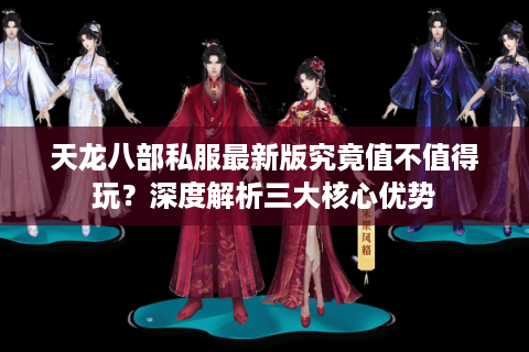 天龙八部私服最新版究竟值不值得玩?深度解析三大核心优势 天龙八部私服最新版究竟值不值得玩?深度解析三大核心优势