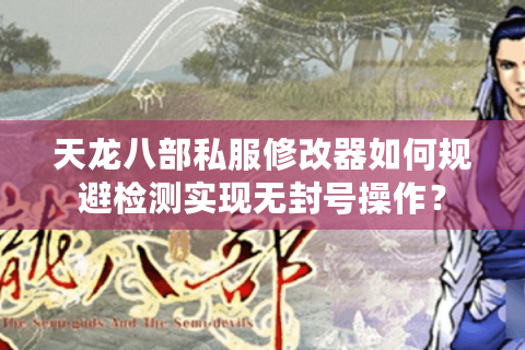 天龙八部私服修改器如何规避检测实现无封号操作? 天龙八部私服修改器如何规避检测实现无封号操作?
