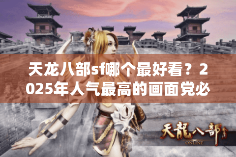 天龙八部sf哪个最好看?2025年人气最高的画面党必入版本盘点 天龙八部sf哪个最好看?2025年人气最高的画面党必入版本盘点