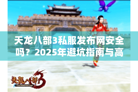 天龙八部3私服发布网安全吗?2025年避坑指南与高人气服务器推荐 天龙八部3私服发布网安全吗?2025年避坑指南与高人气服务器推荐