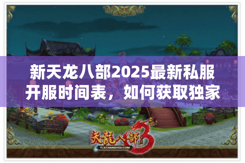 新天龙八部2025最新私服开服时间表,如何获取独家福利? 新天龙八部2025最新私服开服时间表,如何获取独家福利?
