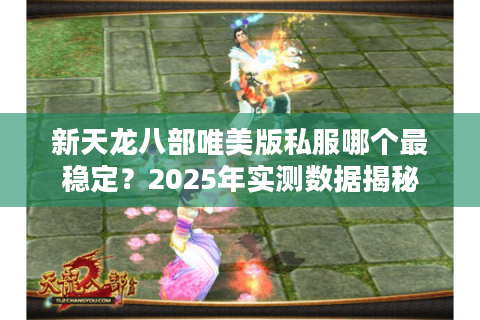 新天龙八部唯美版私服哪个最稳定?2025年实测数据揭秘 新天龙八部唯美版私服哪个最稳定?2025年实测数据揭秘