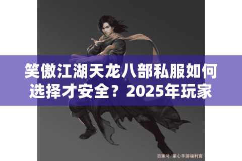 笑傲江湖天龙八部私服如何选择才安全?2025年玩家避坑指南 笑傲江湖天龙八部私服如何选择才安全?2025年玩家避坑指南