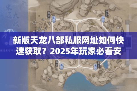 新版天龙八部私服网址如何快速获取?2025年玩家必看安全指南 新版天龙八部私服网址如何快速获取?2025年玩家必看安全指南