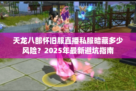 天龙八部怀旧服直播私服暗藏多少风险?2025年最新避坑指南 天龙八部怀旧服直播私服暗藏多少风险?2025年最新避坑指南
