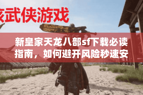 新皇家天龙八部sf下载必读指南,如何避开风险秒速安装经典怀旧服 新皇家天龙八部sf下载必读指南,如何避开风险秒速安装经典怀旧服