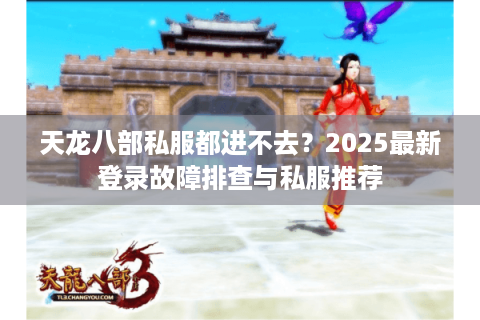 天龙八部私服都进不去?2025最新登录故障排查与私服推荐 天龙八部私服都进不去?2025最新登录故障排查与私服推荐
