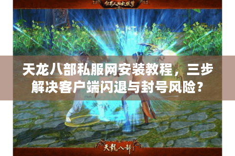 天龙八部私服网安装教程,三步解决客户端闪退与封号风险? 天龙八部私服网安装教程,三步解决客户端闪退与封号风险?