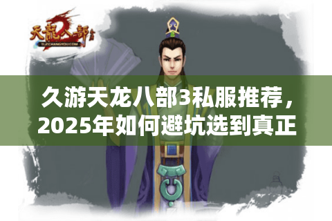 久游天龙八部3私服推荐,2025年如何避坑选到真正耐玩的经典服? 久游天龙八部3私服推荐,2025年如何避坑选到真正耐玩的经典服?