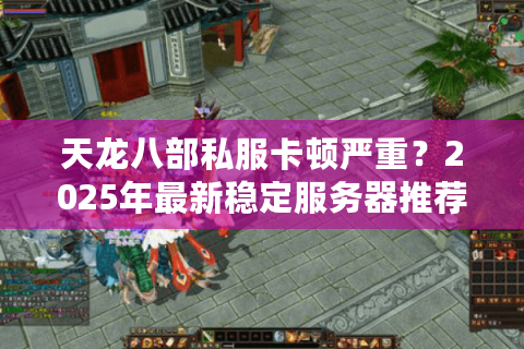天龙八部私服卡顿严重?2025年最新稳定服务器推荐 天龙八部私服卡顿严重?2025年最新稳定服务器推荐