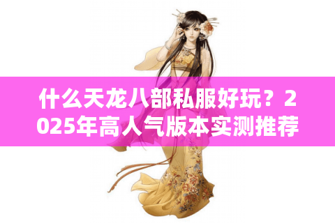 什么天龙八部私服好玩?2025年高人气版本实测推荐 什么天龙八部私服好玩?2025年高人气版本实测推荐