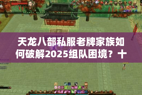 天龙八部私服老牌家族如何破解2025组队困境?十年团长深度教学 天龙八部私服老牌家族如何破解2025组队困境?十年团长深度教学