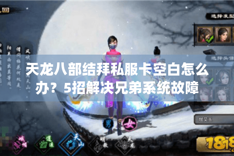 天龙八部结拜私服卡空白怎么办？5招解决兄弟系统故障