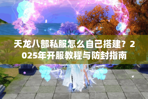 天龙八部私服怎么自己搭建?2025年开服教程与防封指南 天龙八部私服怎么自己搭建?2025年开服教程与防封指南