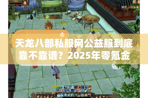 天龙八部私服网公益服到底靠不靠谱?2025年零氪金玩家实测报告 天龙八部私服网公益服到底靠不靠谱?2025年零氪金玩家实测报告