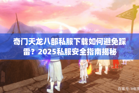 奇门天龙八部私服下载如何避免踩雷?2025私服安全指南揭秘 奇门天龙八部私服下载如何避免踩雷?2025私服安全指南揭秘