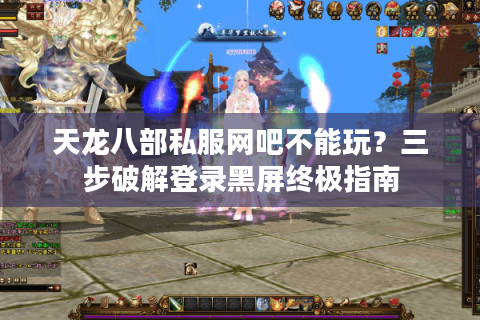 天龙八部私服网吧不能玩?三步破解登录黑屏终极指南 天龙八部私服网吧不能玩?三步破解登录黑屏终极指南