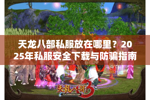 天龙八部私服放在哪里？2025年私服安全下载与防骗指南