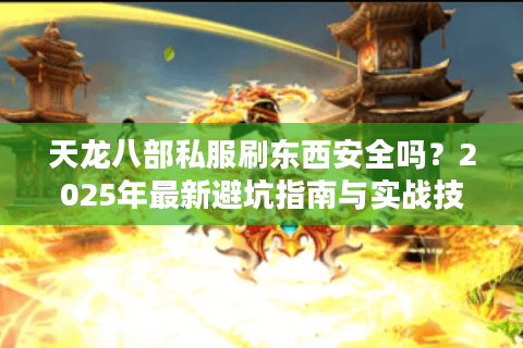 天龙八部私服刷东西安全吗?2025年最新避坑指南与实战技巧解析 天龙八部私服刷东西安全吗?2025年最新避坑指南与实战技巧解析