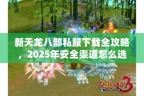 新天龙八部私服下载全攻略,2025年安全渠道怎么选? 新天龙八部私服下载全攻略,2025年安全渠道怎么选?