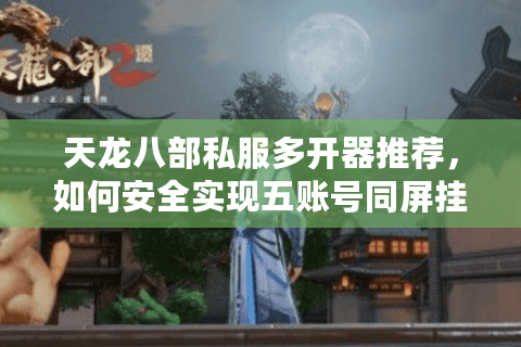 天龙八部私服多开器推荐,如何安全实现五账号同屏挂机? 天龙八部私服多开器推荐,如何安全实现五账号同屏挂机?