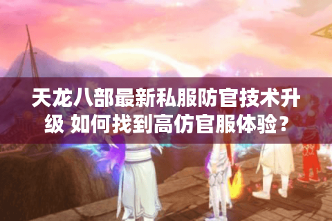 天龙八部最新私服防官技术升级 如何找到高仿官服体验？