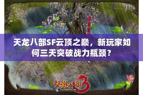 天龙八部SF云顶之巅,新玩家如何三天突破战力瓶颈? 天龙八部SF云顶之巅,新玩家如何三天突破战力瓶颈?