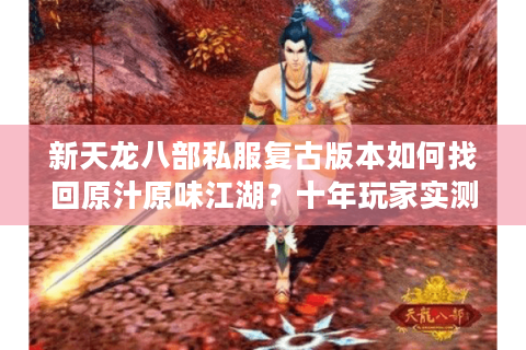 新天龙八部私服复古版本如何找回原汁原味江湖?十年玩家实测避坑指南 新天龙八部私服复古版本如何找回原汁原味江湖?十年玩家实测避坑指南