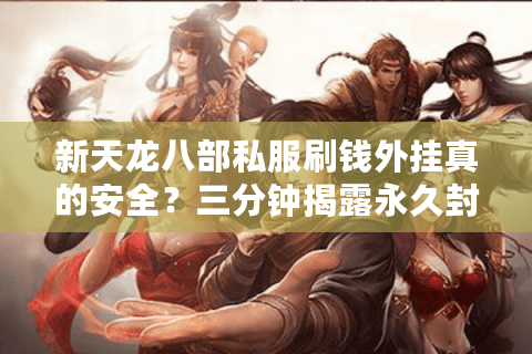 新天龙八部私服刷钱外挂真的安全?三分钟揭露永久封号真相 新天龙八部私服刷钱外挂真的安全?三分钟揭露永久封号真相