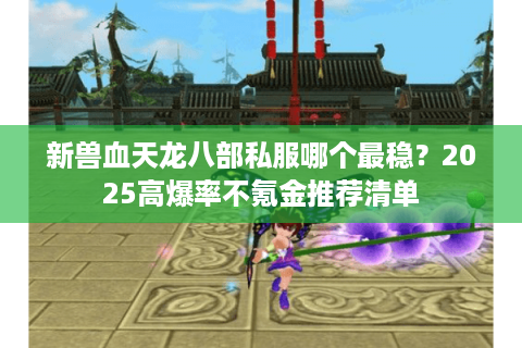 新兽血天龙八部私服哪个最稳?2025高爆率不氪金推荐清单 新兽血天龙八部私服哪个最稳?2025高爆率不氪金推荐清单