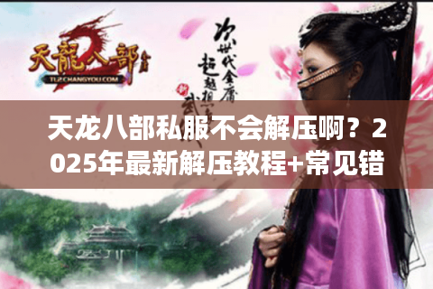天龙八部私服不会解压啊?2025年最新解压教程+常见错误修复 天龙八部私服不会解压啊?2025年最新解压教程+常见错误修复