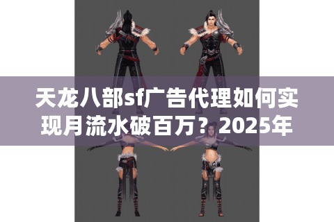 天龙八部sf广告代理如何实现月流水破百万?2025年最新渠道揭秘 天龙八部sf广告代理如何实现月流水破百万?2025年最新渠道揭秘