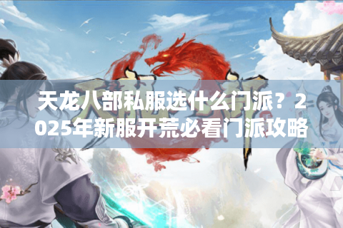 天龙八部私服选什么门派？2025年新服开荒必看门派攻略