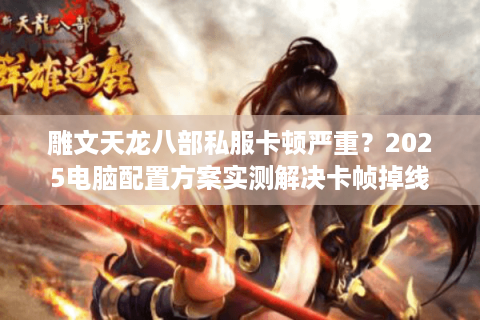 雕文天龙八部私服卡顿严重?2025电脑配置方案实测解决卡帧掉线 雕文天龙八部私服卡顿严重?2025电脑配置方案实测解决卡帧掉线