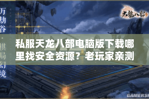 私服天龙八部电脑版下载哪里找安全资源？老玩家亲测防封指南