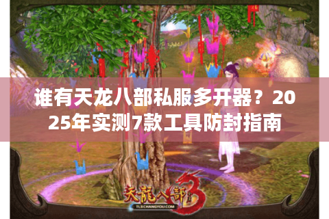 谁有天龙八部私服多开器?2025年实测7款工具防封指南 谁有天龙八部私服多开器?2025年实测7款工具防封指南