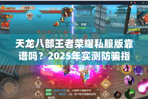 天龙八部王者荣耀私服版靠谱吗?2025年实测防骗指南 天龙八部王者荣耀私服版靠谱吗?2025年实测防骗指南