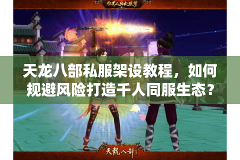 天龙八部私服架设教程,如何规避风险打造千人同服生态? 天龙八部私服架设教程,如何规避风险打造千人同服生态?