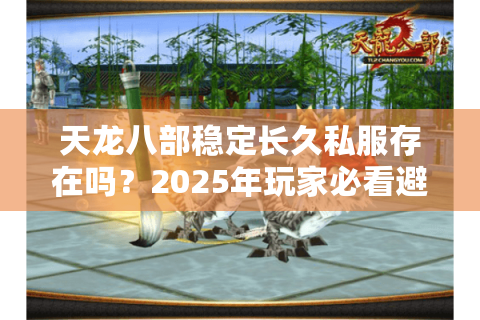 天龙八部稳定长久私服存在吗?2025年玩家必看避坑指南 天龙八部稳定长久私服存在吗?2025年玩家必看避坑指南